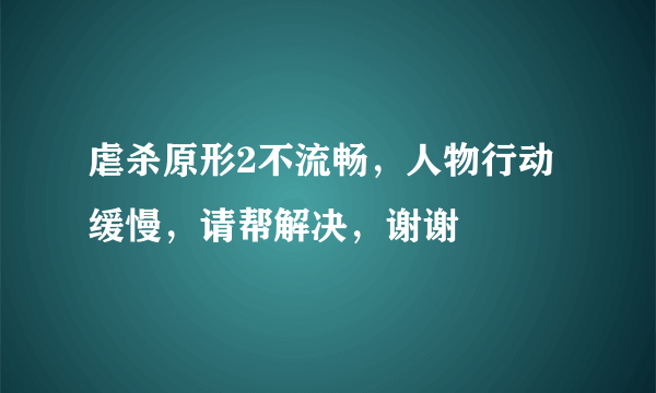 虐杀原形2不流畅，人物行动缓慢，请帮解决，谢谢