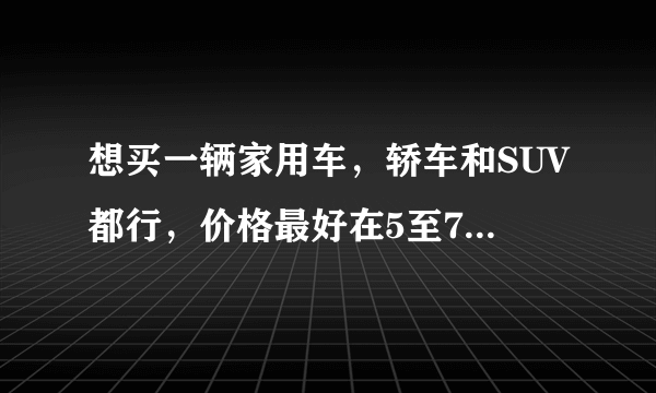 想买一辆家用车，轿车和SUV都行，价格最好在5至7万，有什么车推荐吗？