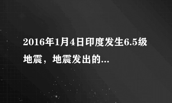 2016年1月4日印度发生6.5级地震，地震发出的是    声波，这种声波人耳    （填“能”或“不能”）听到，地震很可能会引起海啸，这是因为声能传递    （填“信息”或“能量”）。