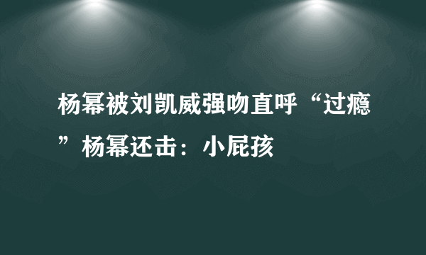 杨幂被刘凯威强吻直呼“过瘾”杨幂还击：小屁孩