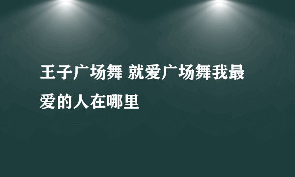 王子广场舞 就爱广场舞我最爱的人在哪里