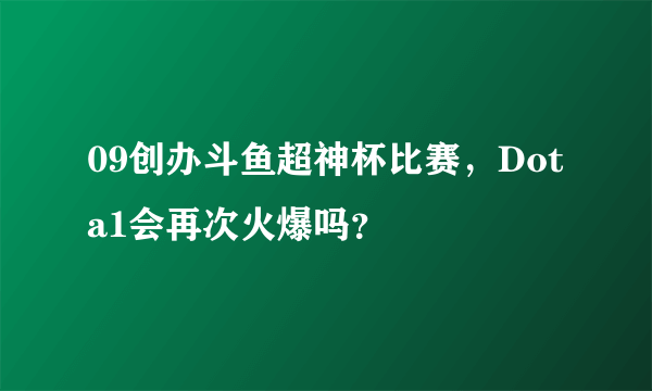 09创办斗鱼超神杯比赛，Dota1会再次火爆吗？