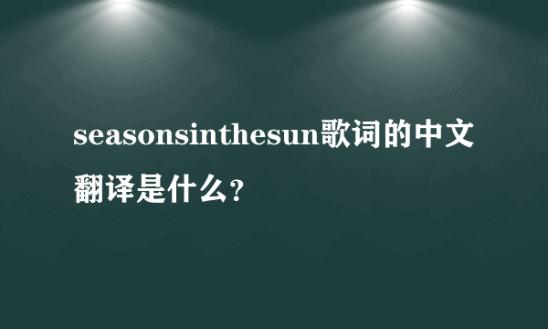 seasonsinthesun歌词的中文翻译是什么？