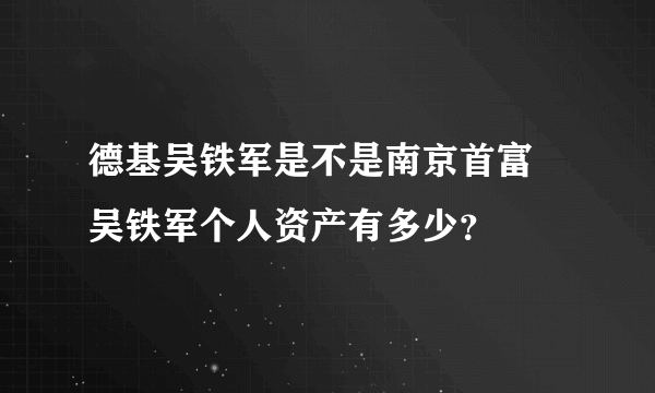 德基吴铁军是不是南京首富 吴铁军个人资产有多少？