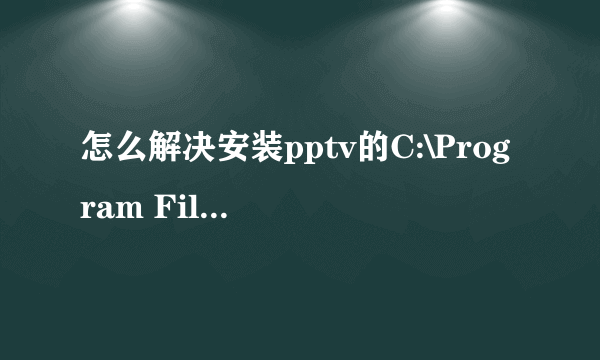 怎么解决安装pptv的C:\Program Files\Common Files\PPLiveNetwork拒绝访问？，急！