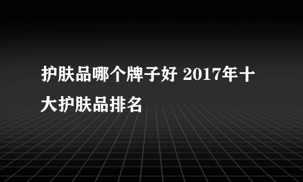 护肤品哪个牌子好 2017年十大护肤品排名