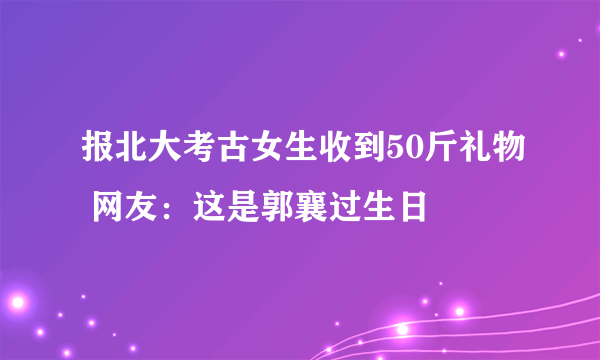 报北大考古女生收到50斤礼物 网友：这是郭襄过生日