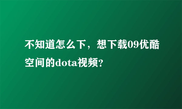 不知道怎么下，想下载09优酷空间的dota视频？