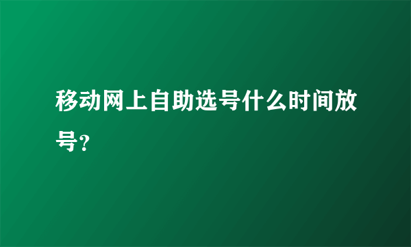 移动网上自助选号什么时间放号？