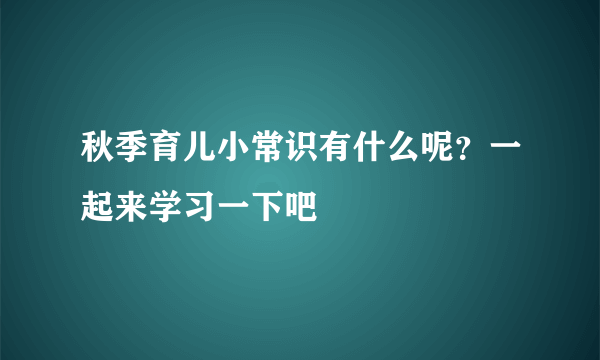 秋季育儿小常识有什么呢？一起来学习一下吧