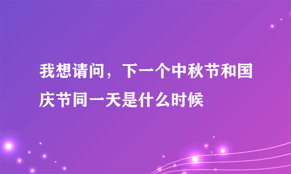 我想请问，下一个中秋节和国庆节同一天是什么时候