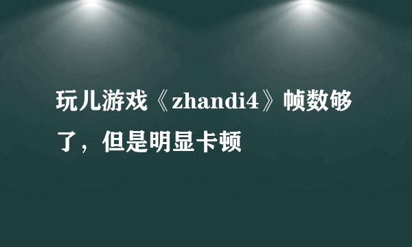 玩儿游戏《zhandi4》帧数够了，但是明显卡顿