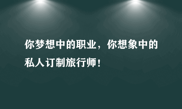 你梦想中的职业，你想象中的私人订制旅行师！