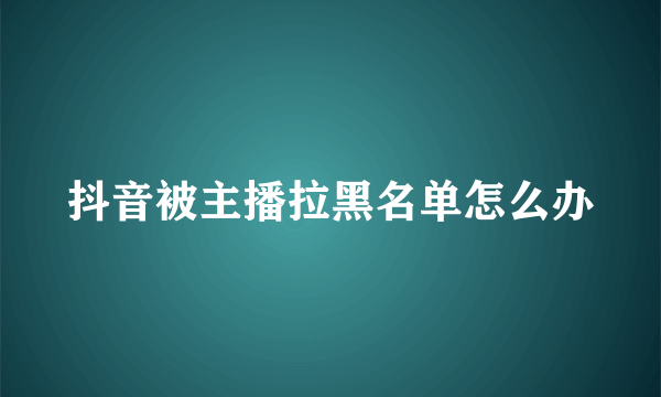 抖音被主播拉黑名单怎么办