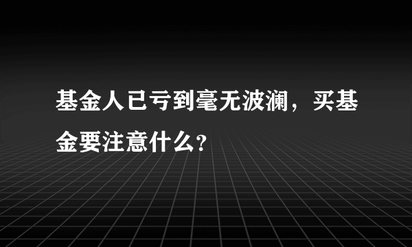 基金人已亏到毫无波澜，买基金要注意什么？