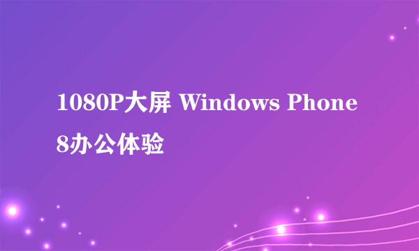 1080P大屏 Windows Phone 8办公体验