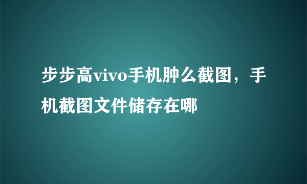 步步高vivo手机肿么截图，手机截图文件储存在哪