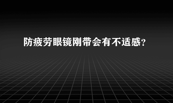 防疲劳眼镜刚带会有不适感？