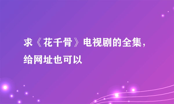 求《花千骨》电视剧的全集，给网址也可以