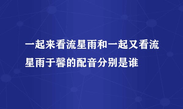 一起来看流星雨和一起又看流星雨于馨的配音分别是谁