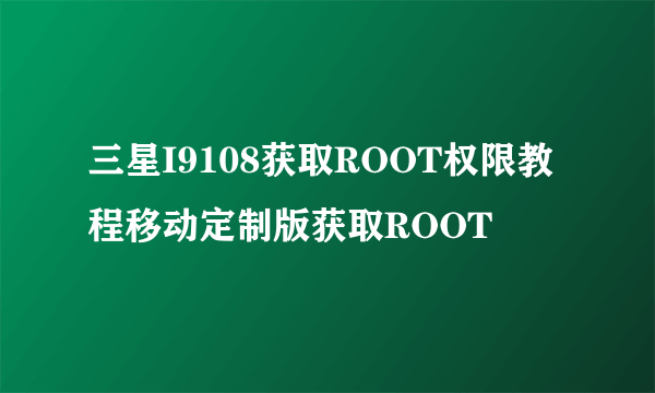 三星I9108获取ROOT权限教程移动定制版获取ROOT