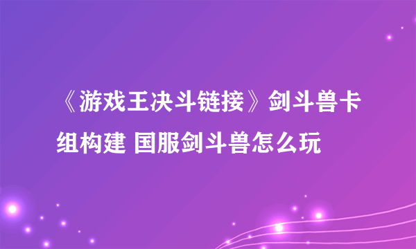 《游戏王决斗链接》剑斗兽卡组构建 国服剑斗兽怎么玩