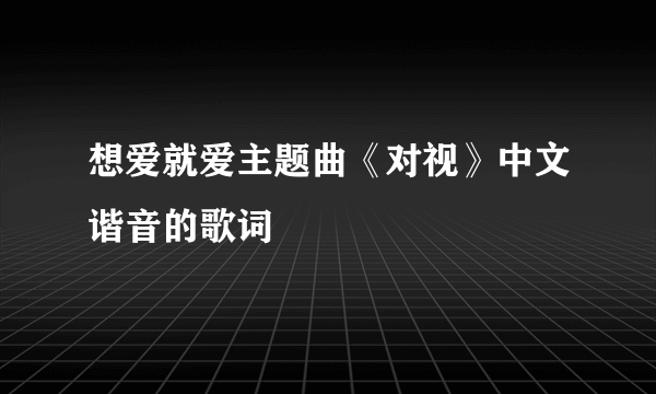 想爱就爱主题曲《对视》中文谐音的歌词