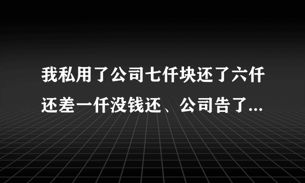 我私用了公司七仟块还了六仟还差一仟没钱还、公司告了我,有什么后果?