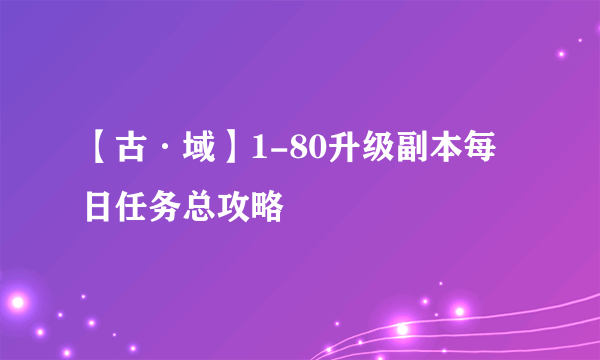 【古·域】1-80升级副本每日任务总攻略