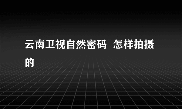 云南卫视自然密码  怎样拍摄的