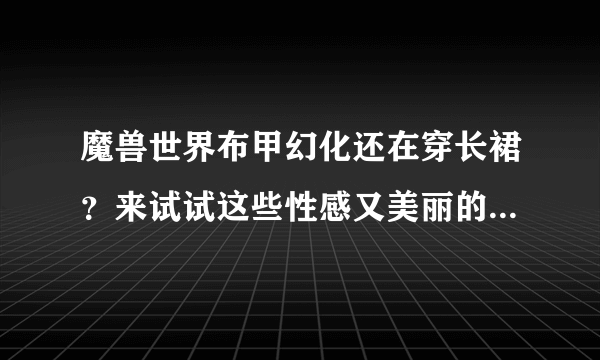 魔兽世界布甲幻化还在穿长裙？来试试这些性感又美丽的幻化吧！