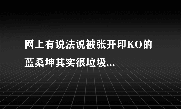 网上有说法说被张开印KO的蓝桑坤其实很垃圾...