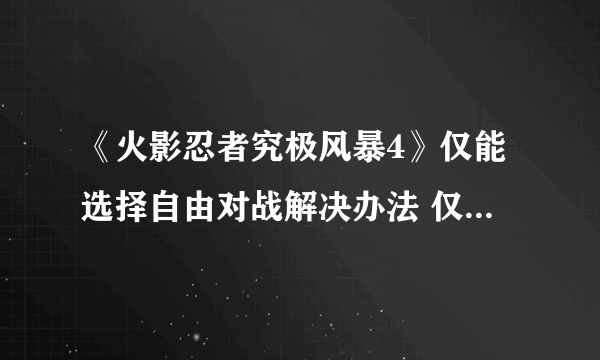 《火影忍者究极风暴4》仅能选择自由对战解决办法 仅能选择自由对战怎么办