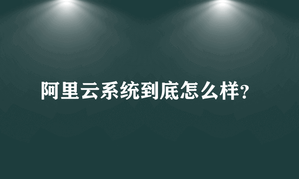 阿里云系统到底怎么样？