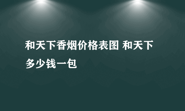 和天下香烟价格表图 和天下多少钱一包