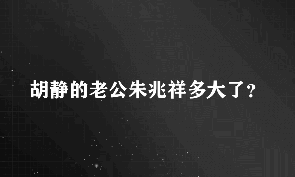 胡静的老公朱兆祥多大了？