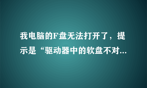 我电脑的F盘无法打开了，提示是“驱动器中的软盘不对。将插入（卷序列号）驱动器F：\”