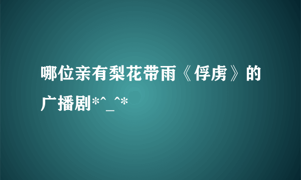 哪位亲有梨花带雨《俘虏》的广播剧*^_^*