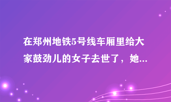 在郑州地铁5号线车厢里给大家鼓劲儿的女子去世了，她是如何“掉队”的？