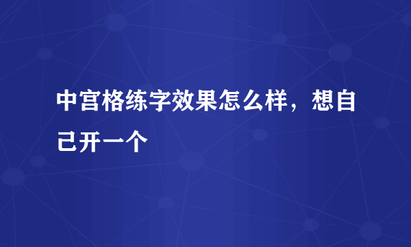 中宫格练字效果怎么样，想自己开一个