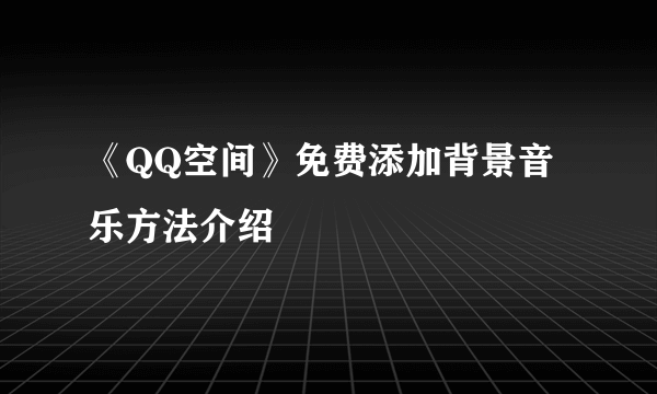 《QQ空间》免费添加背景音乐方法介绍