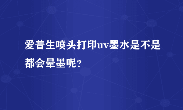 爱普生喷头打印uv墨水是不是都会晕墨呢？