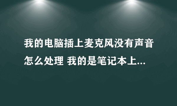 我的电脑插上麦克风没有声音怎么处理 我的是笔记本上面带的麦克有声音 插上耳机上面的就没声音了怎么处理