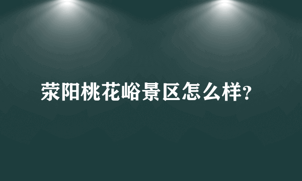 荥阳桃花峪景区怎么样？