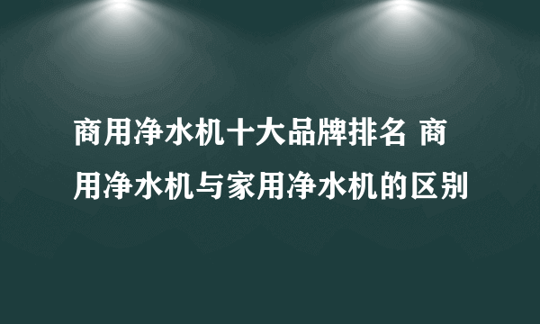 商用净水机十大品牌排名 商用净水机与家用净水机的区别