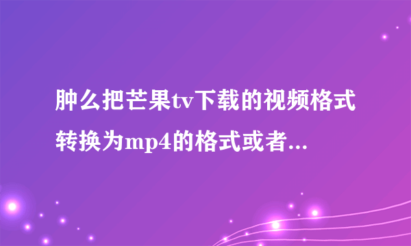 肿么把芒果tv下载的视频格式转换为mp4的格式或者转换为avi也行