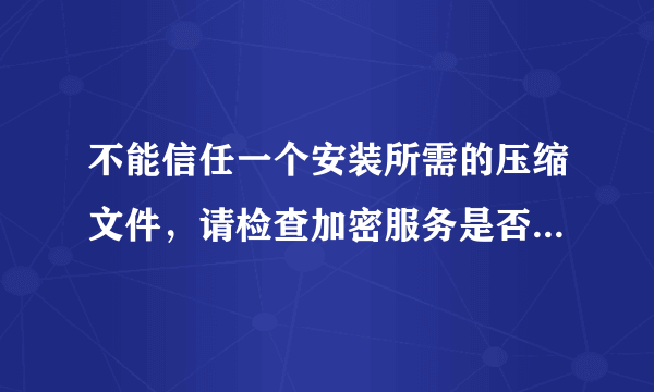 不能信任一个安装所需的压缩文件，请检查加密服务是否启用并且Cabinet文件证书是否有效、怎么办？急急急啊