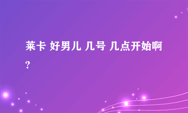 莱卡 好男儿 几号 几点开始啊?