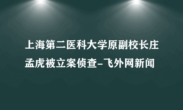 上海第二医科大学原副校长庄孟虎被立案侦查-飞外网新闻