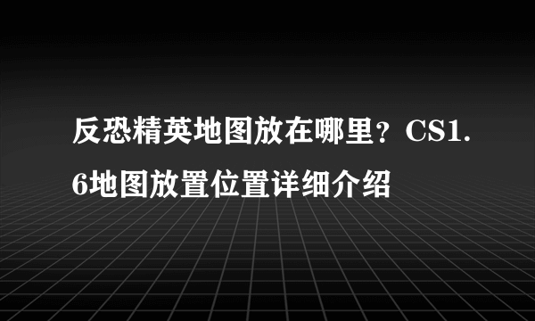 反恐精英地图放在哪里？CS1.6地图放置位置详细介绍